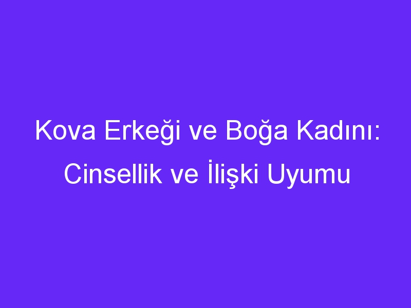 Kova Erkeği ve Boğa Kadını: Cinsellik ve İlişki Uyumu