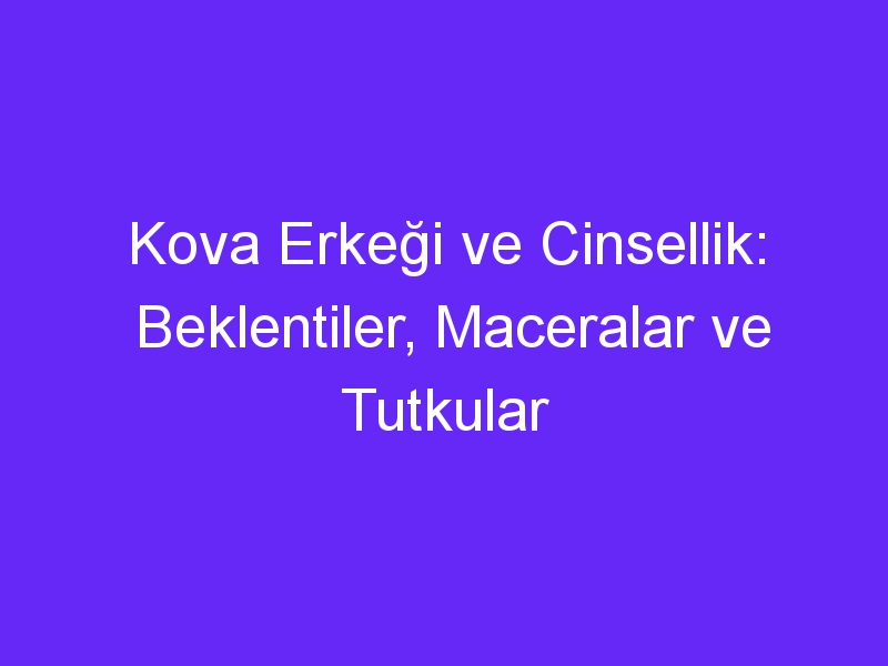 Kova Erkeği ve Cinsellik: Beklentiler, Maceralar ve Tutkular