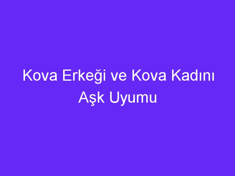 Kova Erkeği ve Kova Kadını Aşk Uyumu