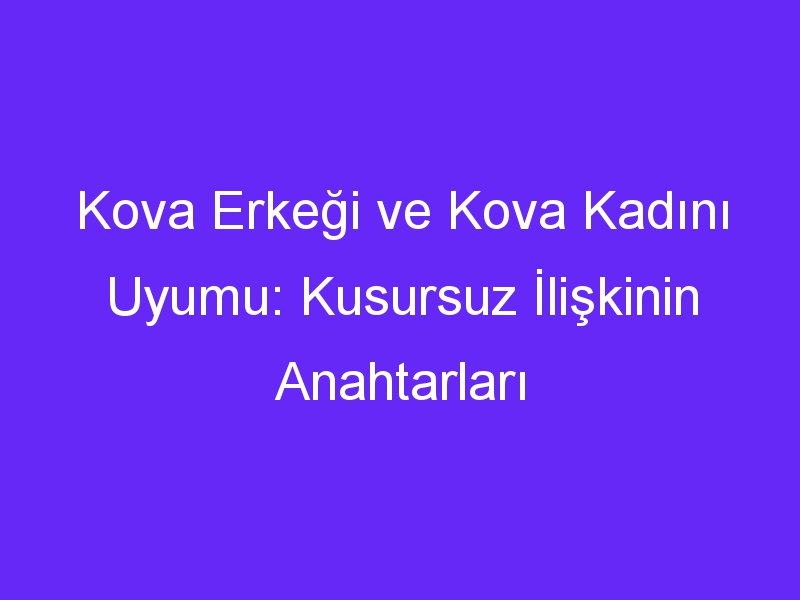 Kova Erkeği ve Kova Kadını Uyumu: Kusursuz İlişkinin Anahtarları