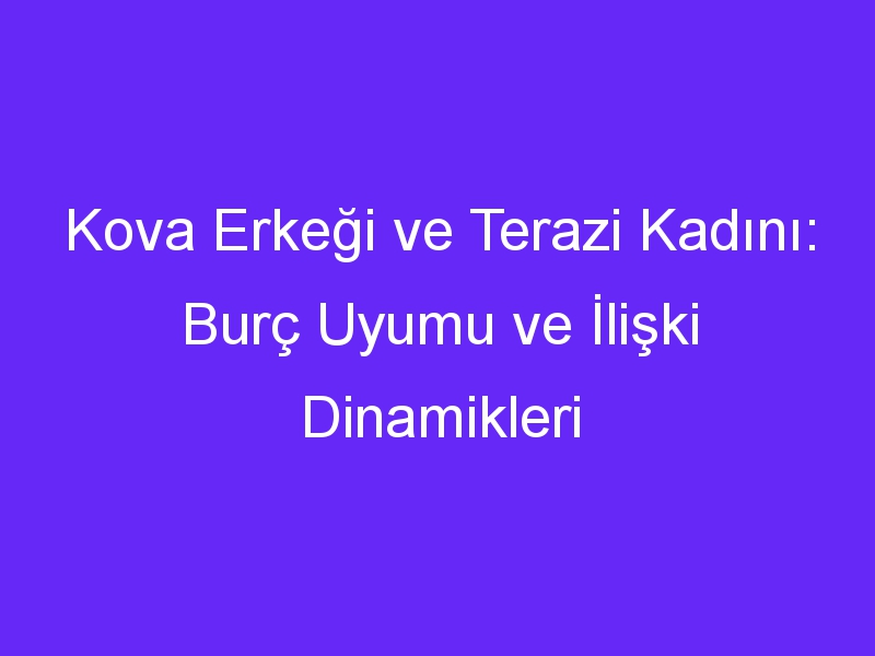 Kova Erkeği ve Terazi Kadını: Burç Uyumu ve İlişki Dinamikleri