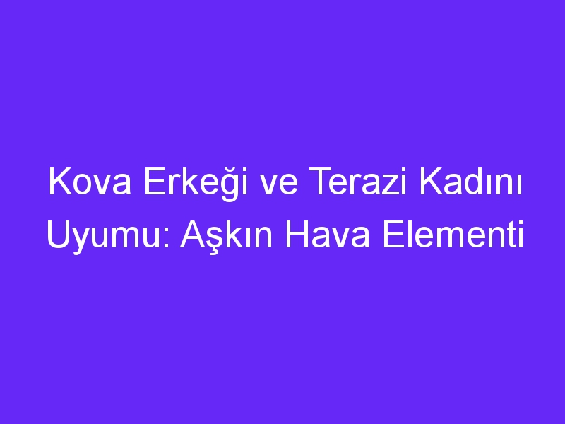 Kova Erkeği ve Terazi Kadını Uyumu: Aşkın Hava Elementi