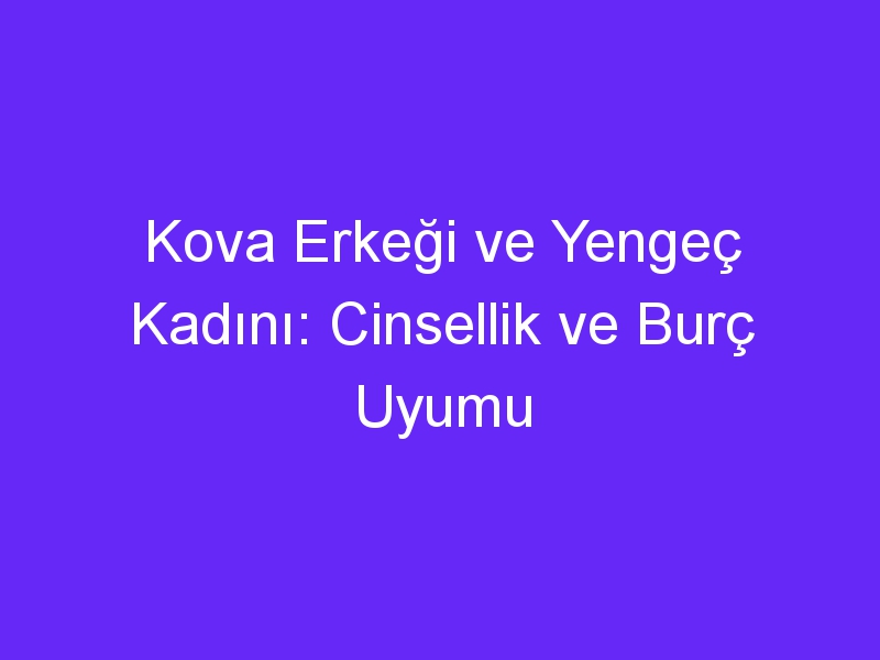 Kova Erkeği ve Yengeç Kadını: Cinsellik ve Burç Uyumu