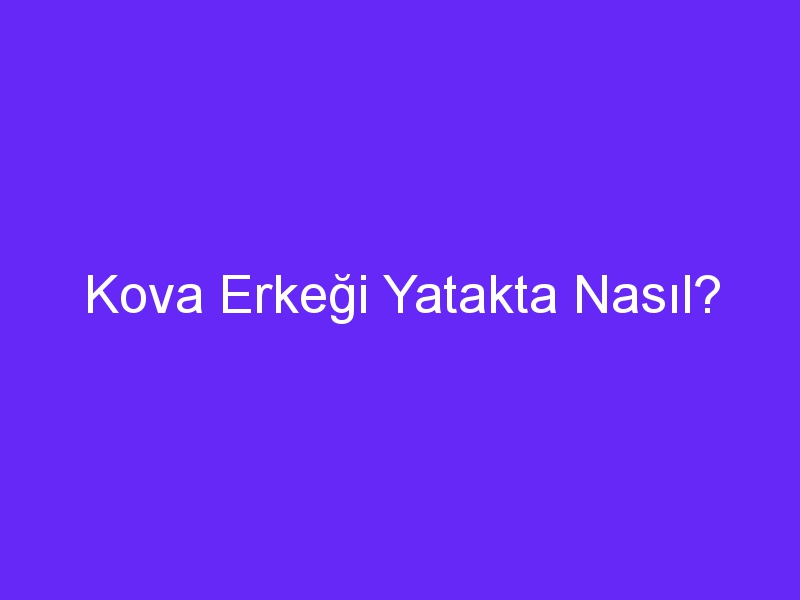 Kova Erkeği Yatakta Nasıl?