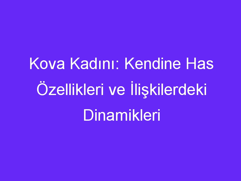 Kova Kadını: Kendine Has Özellikleri ve İlişkilerdeki Dinamikleri