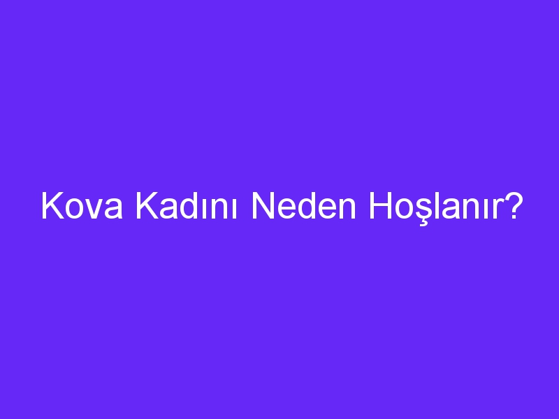 Kova Kadını Neden Hoşlanır?