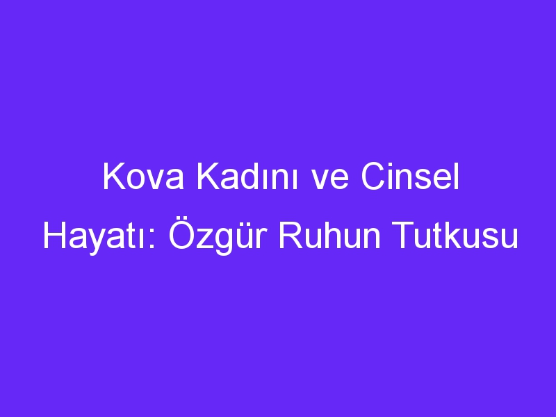 Kova Kadını ve Cinsel Hayatı: Özgür Ruhun Tutkusu