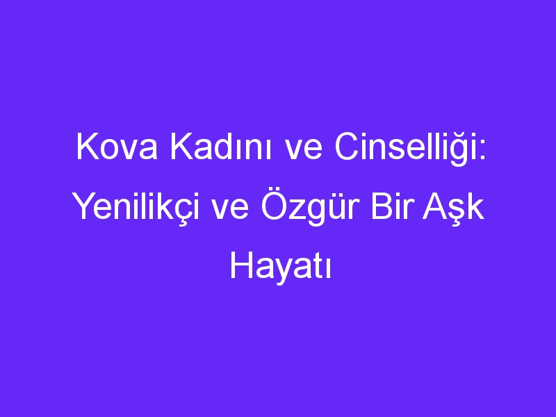 Kova Kadını ve Cinselliği: Yenilikçi ve Özgür Bir Aşk Hayatı