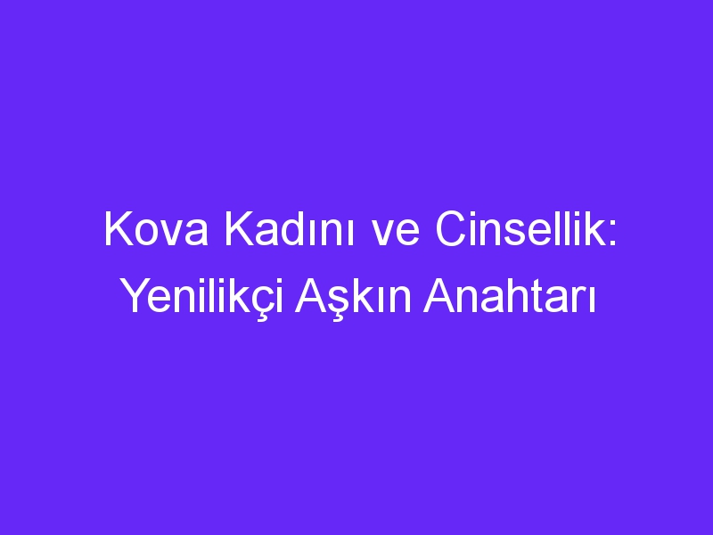 Kova Kadını ve Cinsellik: Yenilikçi Aşkın Anahtarı