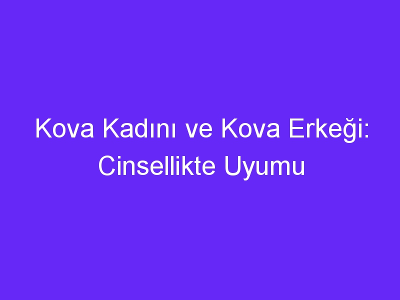 Kova Kadını ve Kova Erkeği: Cinsellikte Uyumu