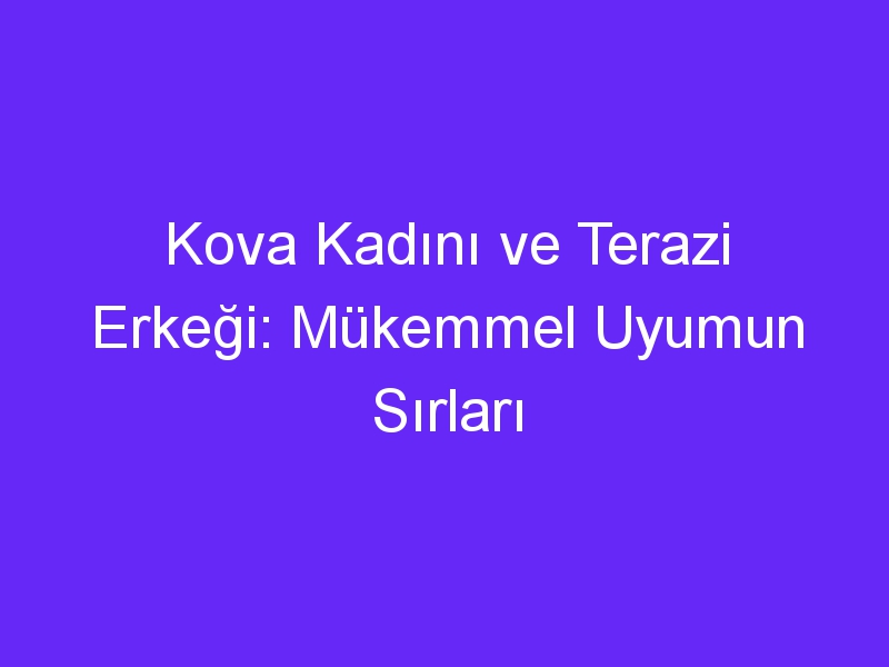 Kova Kadını ve Terazi Erkeği: Mükemmel Uyumun Sırları