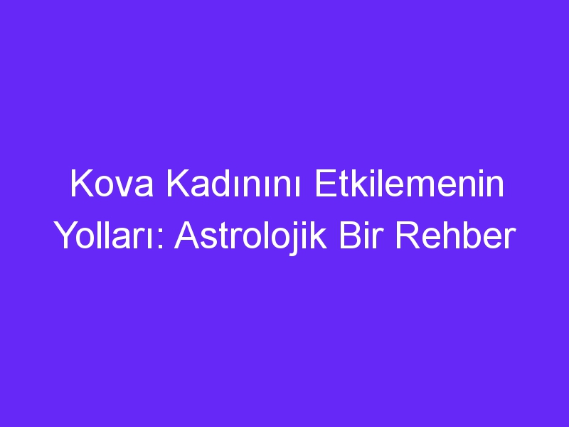 Kova Kadınını Etkilemenin Yolları: Astrolojik Bir Rehber