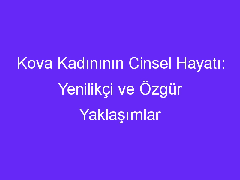 Kova Kadınının Cinsel Hayatı: Yenilikçi ve Özgür Yaklaşımlar