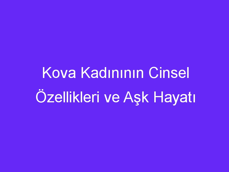 Kova Kadınının Cinsel Özellikleri ve Aşk Hayatı