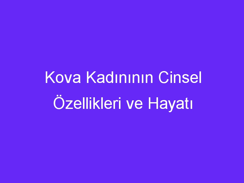 Kova Kadınının Cinsel Özellikleri ve Hayatı