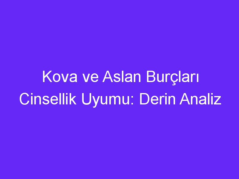 Kova ve Aslan Burçları Cinsellik Uyumu: Derin Analiz