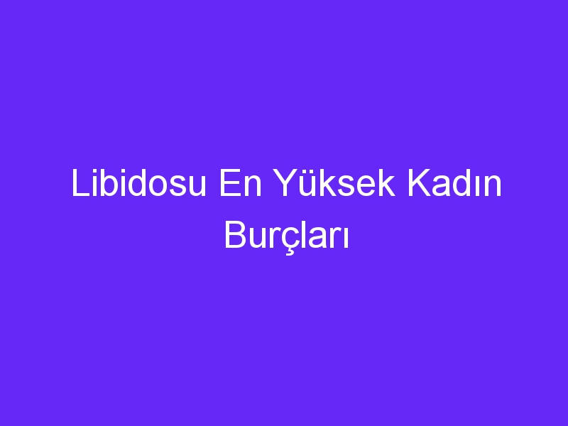 Libidosu En Yüksek Kadın Burçları