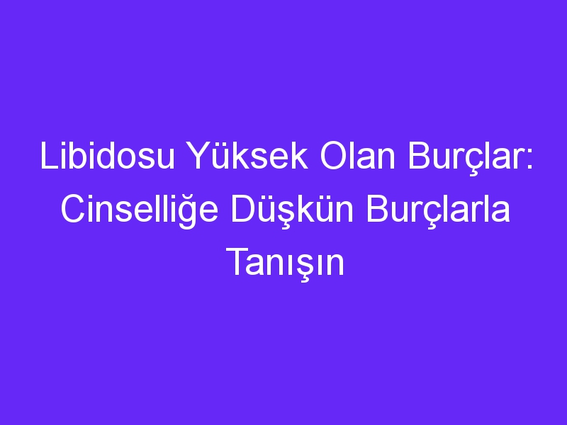 Libidosu Yüksek Olan Burçlar: Cinselliğe Düşkün Burçlarla Tanışın