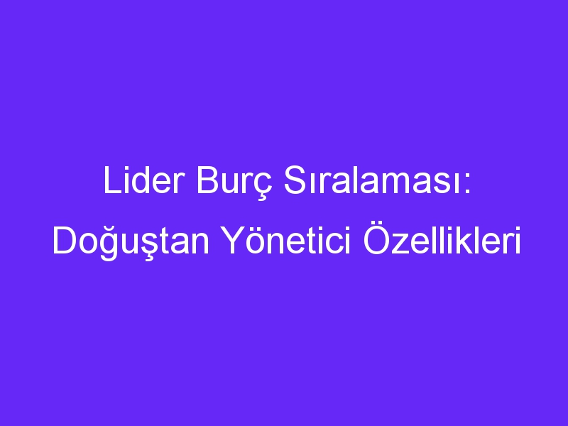 Lider Burç Sıralaması: Doğuştan Yönetici Özellikleri