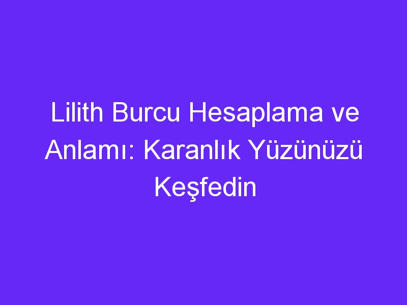 Lilith Burcu Hesaplama ve Anlamı: Karanlık Yüzünüzü Keşfedin