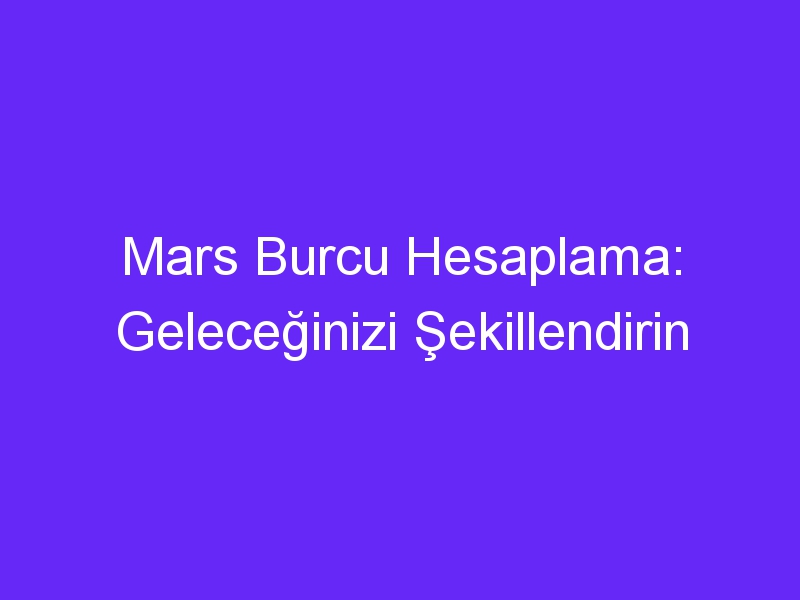 Mars Burcu Hesaplama: Geleceğinizi Şekillendirin