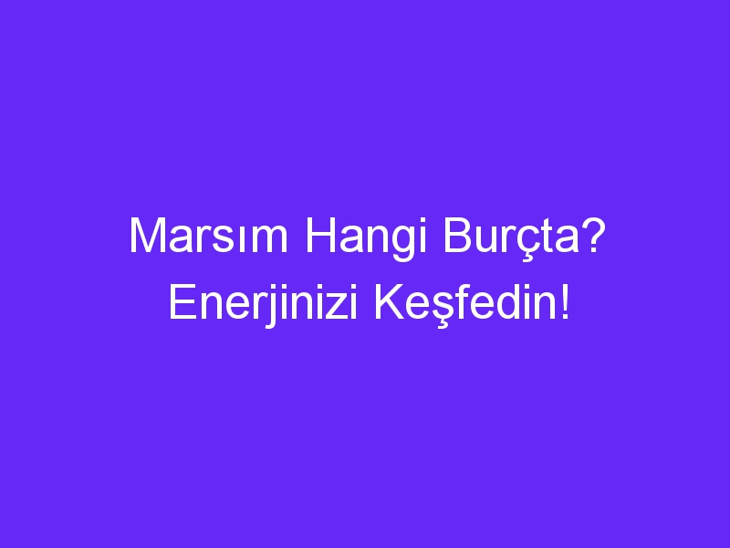 Marsım Hangi Burçta? Enerjinizi Keşfedin!