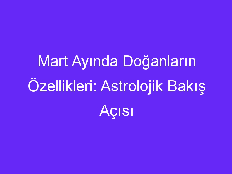 Mart Ayında Doğanların Özellikleri: Astrolojik Bakış Açısı