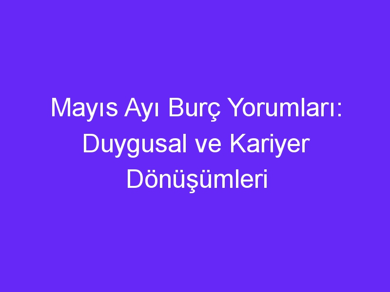 Mayıs Ayı Burç Yorumları: Duygusal ve Kariyer Dönüşümleri