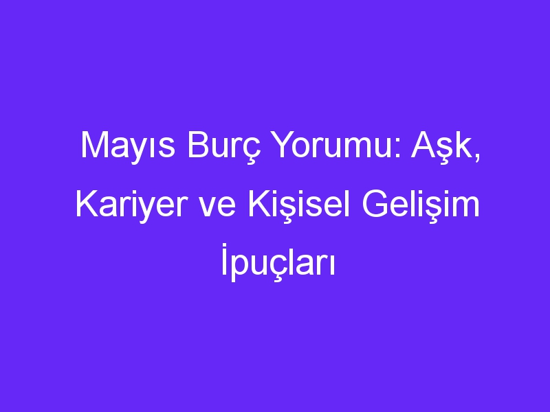 Mayıs Burç Yorumu: Aşk, Kariyer ve Kişisel Gelişim İpuçları