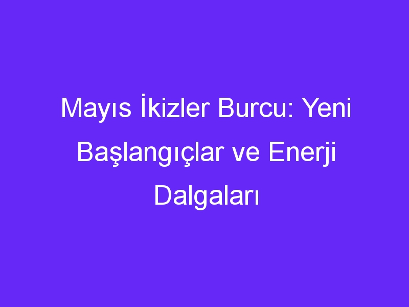 Mayıs İkizler Burcu: Yeni Başlangıçlar ve Enerji Dalgaları