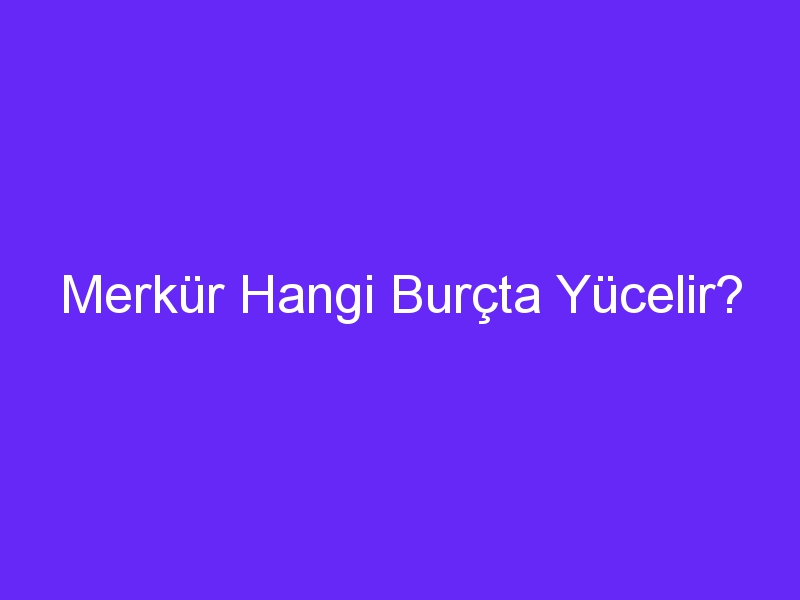 Merkür Hangi Burçta Yücelir?