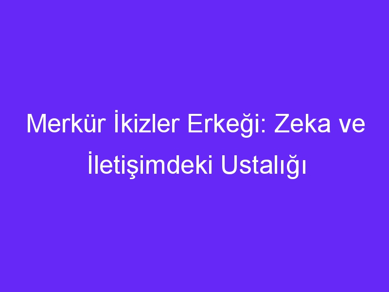 Merkür İkizler Erkeği: Zeka ve İletişimdeki Ustalığı