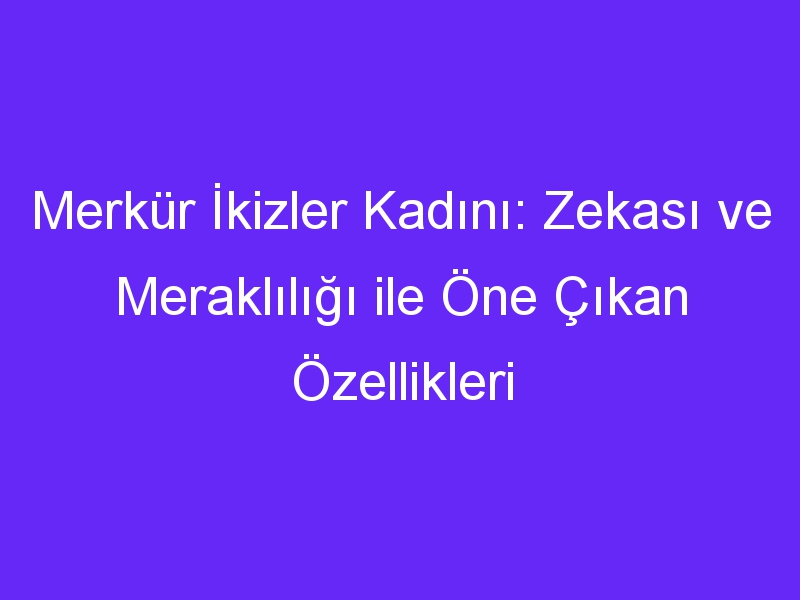 Merkür İkizler Kadını: Zekası ve Meraklılığı ile Öne Çıkan Özellikleri