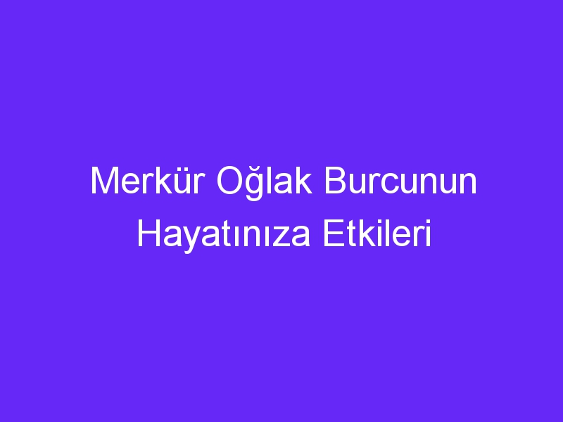 Merkür Oğlak Burcunun Hayatınıza Etkileri