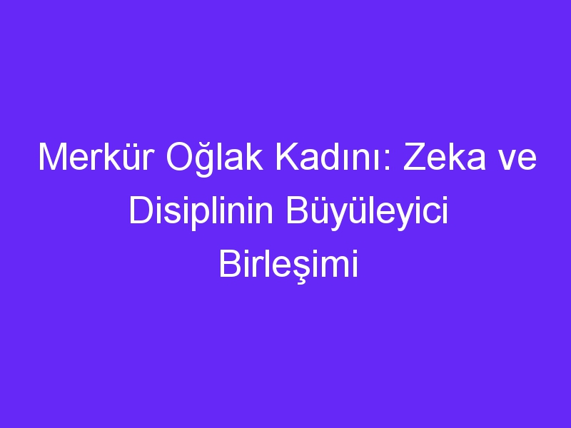 Merkür Oğlak Kadını: Zeka ve Disiplinin Büyüleyici Birleşimi