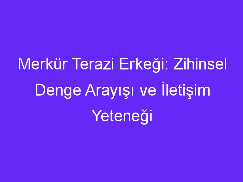 Merkür Terazi Erkeği: Zihinsel Denge Arayışı ve İletişim Yeteneği