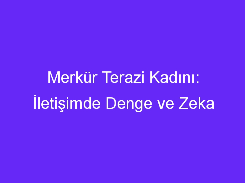 Merkür Terazi Kadını: İletişimde Denge ve Zeka