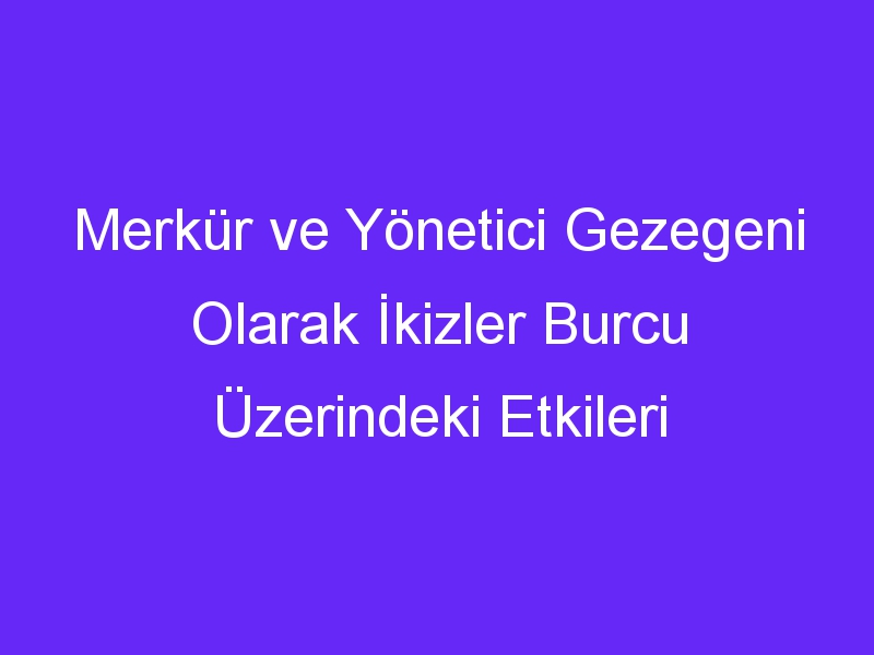 Merkür ve Yönetici Gezegeni Olarak İkizler Burcu Üzerindeki Etkileri