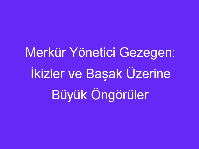 Merkür Yönetici Gezegen: İkizler ve Başak Üzerine Büyük Öngörüler