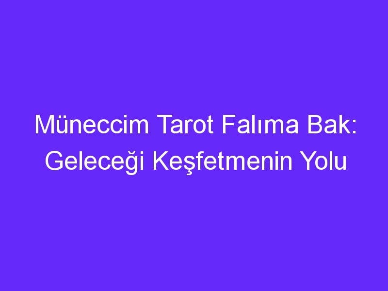 Müneccim Tarot Falıma Bak: Geleceği Keşfetmenin Yolu