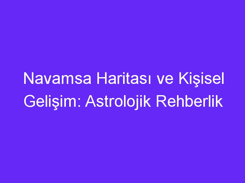 Navamsa Haritası ve Kişisel Gelişim: Astrolojik Rehberlik