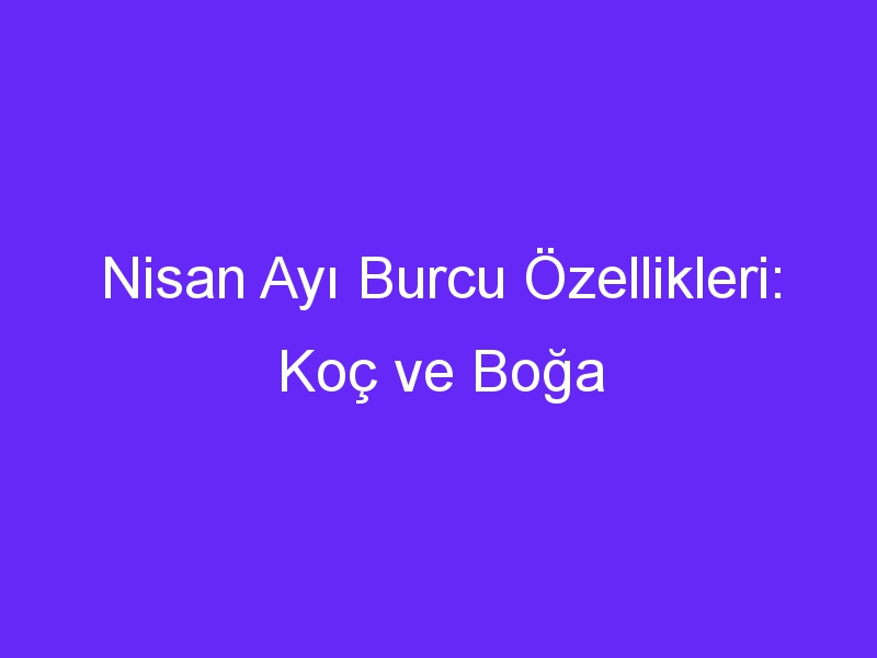 Nisan Ayı Burcu Özellikleri: Koç ve Boğa