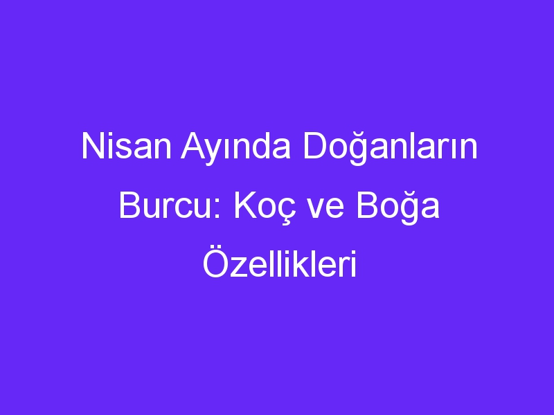 Nisan Ayında Doğanların Burcu: Koç ve Boğa Özellikleri