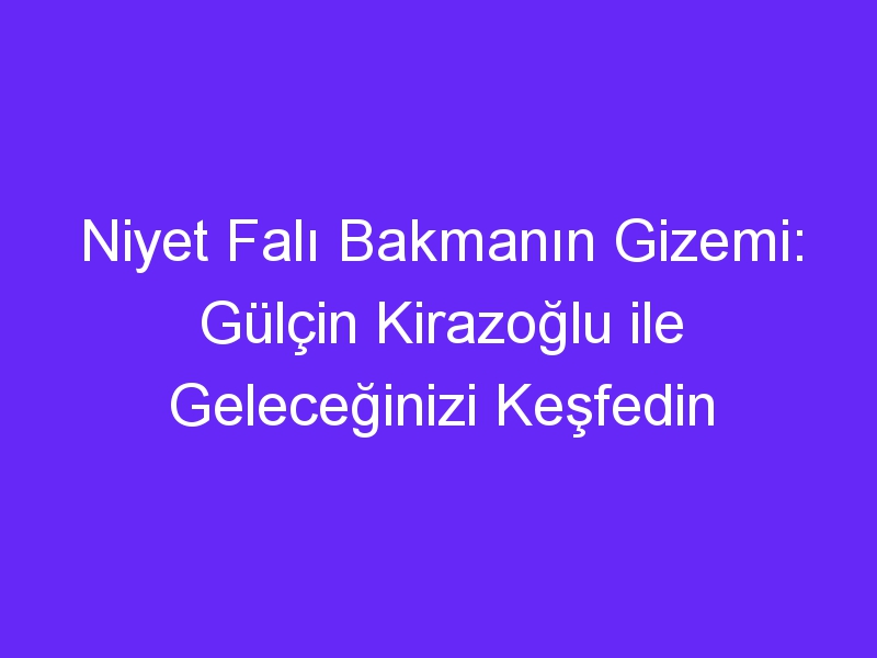 Niyet Falı Bakmanın Gizemi: Gülçin Kirazoğlu ile Geleceğinizi Keşfedin