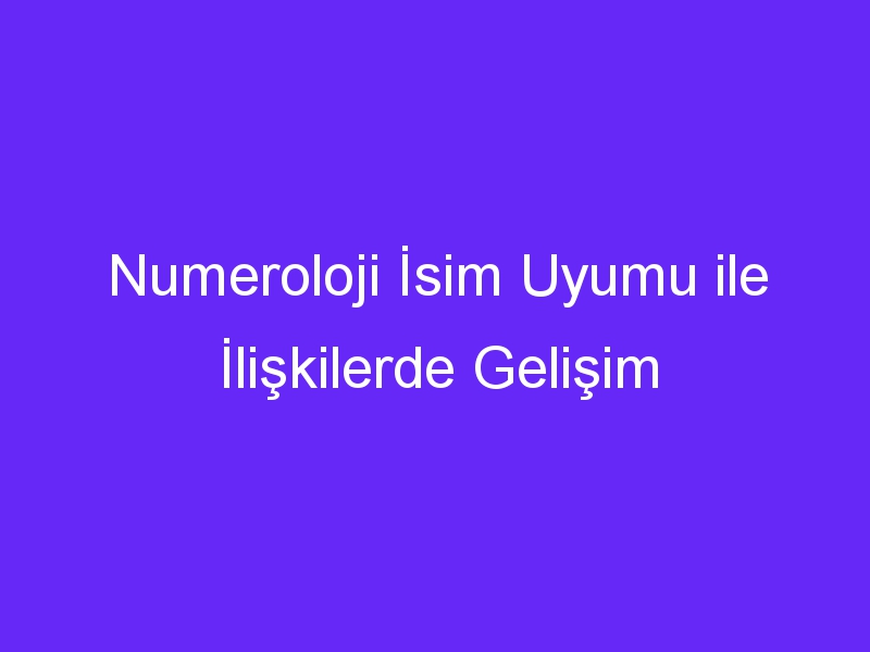 Numeroloji İsim Uyumu ile İlişkilerde Gelişim