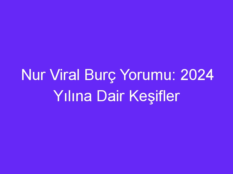 Nur Viral Burç Yorumu: 2024 Yılına Dair Keşifler