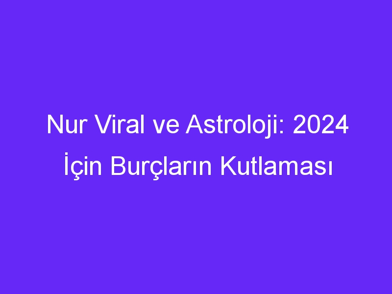 Nur Viral ve Astroloji: 2024 İçin Burçların Kutlaması