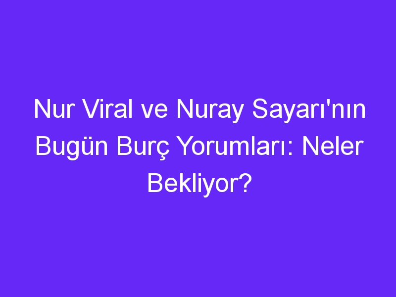 Nur Viral ve Nuray Sayarı'nın Bugün Burç Yorumları: Neler Bekliyor?