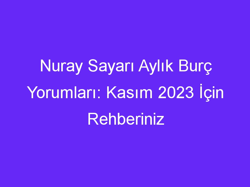 Nuray Sayarı Aylık Burç Yorumları: Kasım 2023 İçin Rehberiniz