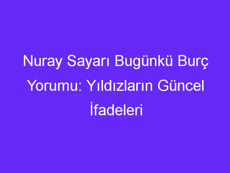 Nuray Sayarı Bugünkü Burç Yorumu: Yıldızların Güncel İfadeleri